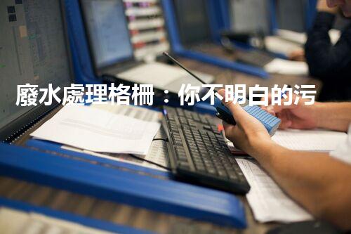 廢水處理格柵：你不明白的污水處理秘密武器？